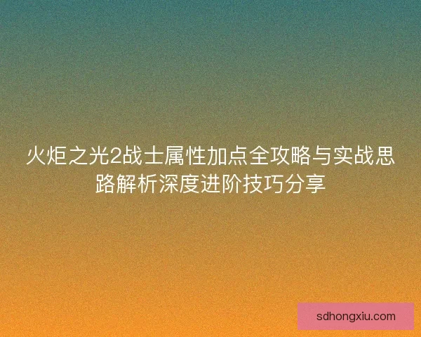 火炬之光2战士属性加点全攻略与实战思路解析深度进阶技巧分享