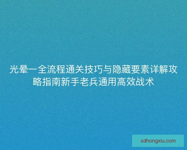 光晕一全流程通关技巧与隐藏要素详解攻略指南新手老兵通用高效战术