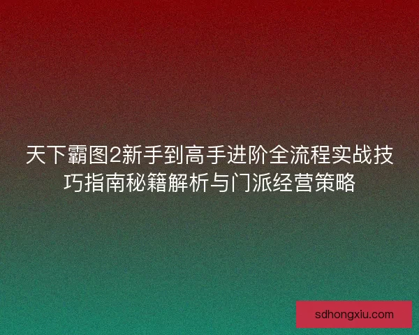 天下霸图2新手到高手进阶全流程实战技巧指南秘籍解析与门派经营策略