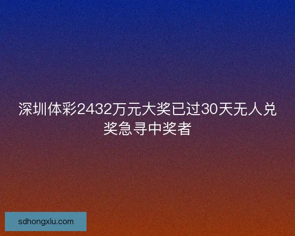 深圳体彩2432万元大奖已过30天无人兑奖急寻中奖者
