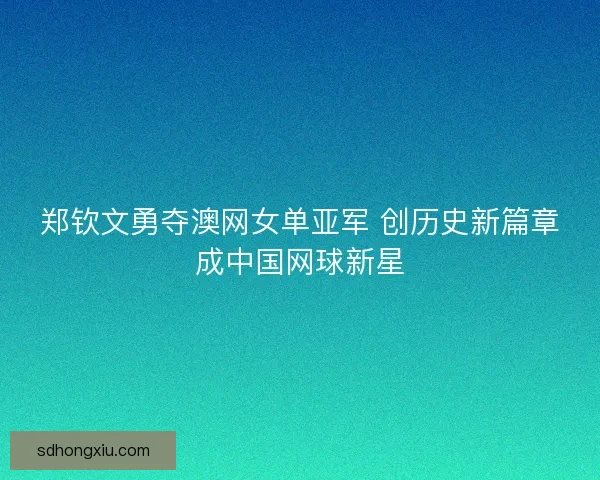郑钦文勇夺澳网女单亚军 创历史新篇章成中国网球新星