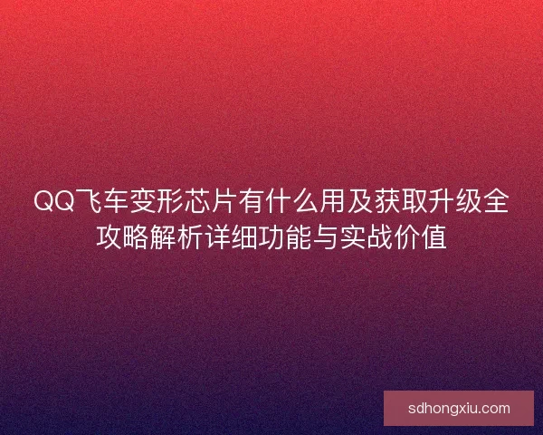 QQ飞车变形芯片有什么用及获取升级全攻略解析详细功能与实战价值