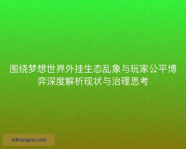 围绕梦想世界外挂生态乱象与玩家公平博弈深度解析现状与治理思考