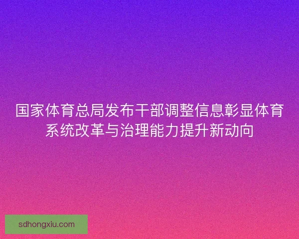 国家体育总局发布干部调整信息彰显体育系统改革与治理能力提升新动向