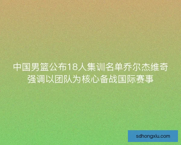 中国男篮公布18人集训名单乔尔杰维奇强调以团队为核心备战国际赛事