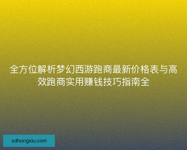 全方位解析梦幻西游跑商最新价格表与高效跑商实用赚钱技巧指南全