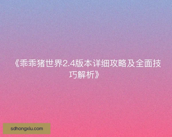 《乖乖猪世界2.4版本详细攻略及全面技巧解析》