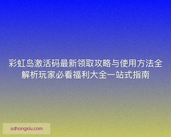 彩虹岛激活码最新领取攻略与使用方法全解析玩家必看福利大全一站式指南