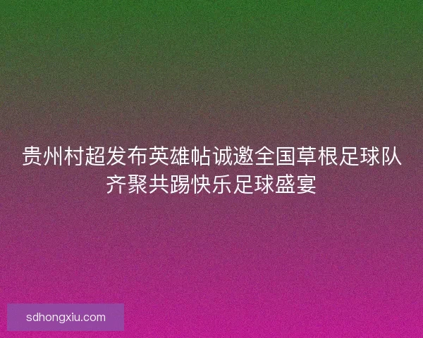 贵州村超发布英雄帖诚邀全国草根足球队齐聚共踢快乐足球盛宴
